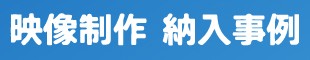 映像制作｜納入事例｜映像制作のプロの手であなたの思いを映像化！